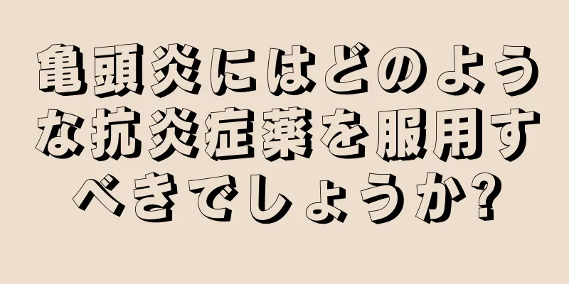 亀頭炎にはどのような抗炎症薬を服用すべきでしょうか?