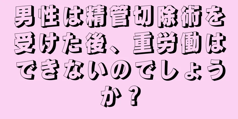 男性は精管切除術を受けた後、重労働はできないのでしょうか？