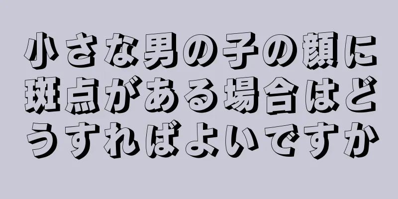 小さな男の子の顔に斑点がある場合はどうすればよいですか