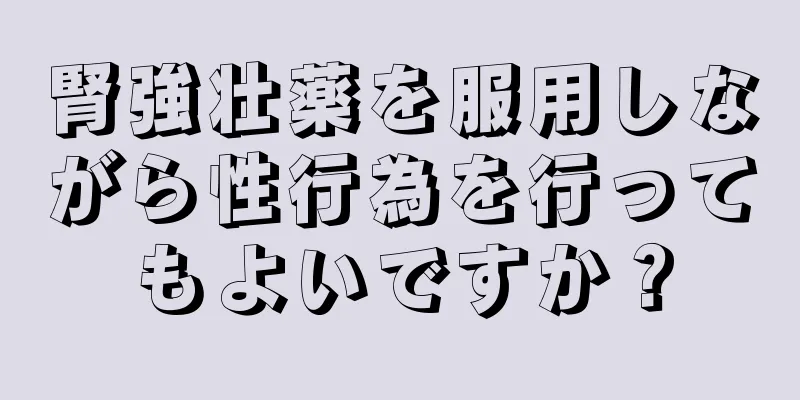 腎強壮薬を服用しながら性行為を行ってもよいですか？