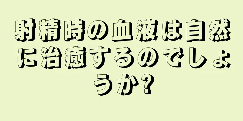 射精時の血液は自然に治癒するのでしょうか?