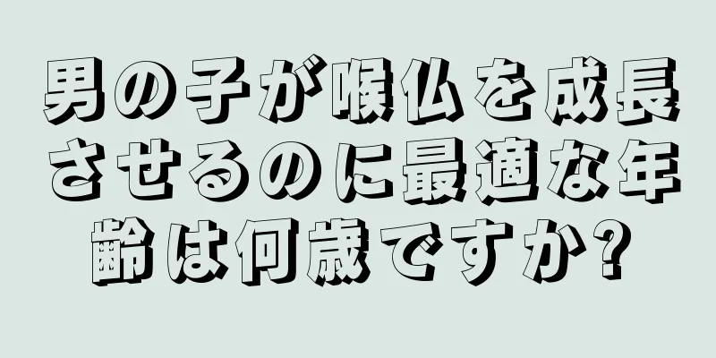 男の子が喉仏を成長させるのに最適な年齢は何歳ですか?