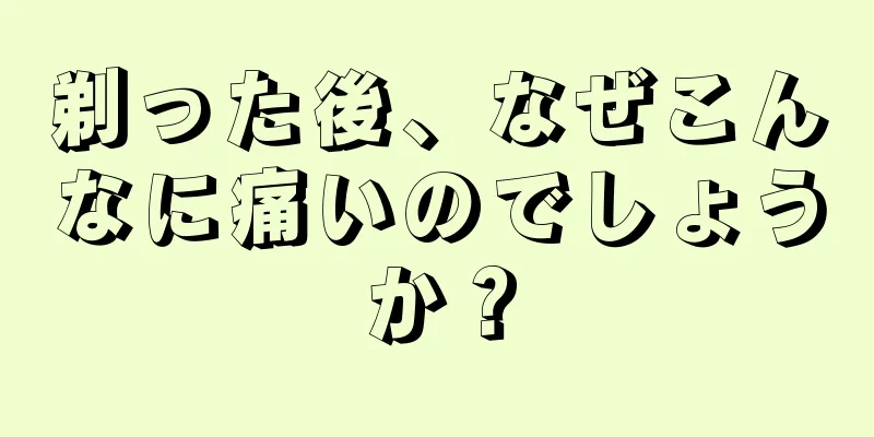 剃った後、なぜこんなに痛いのでしょうか？