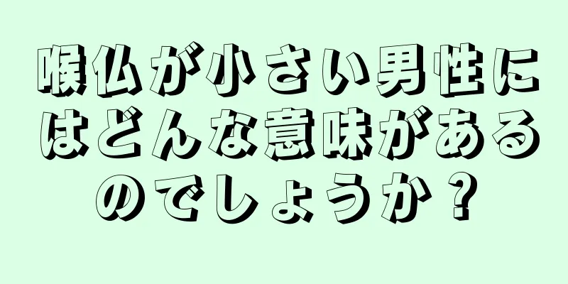 喉仏が小さい男性にはどんな意味があるのでしょうか？