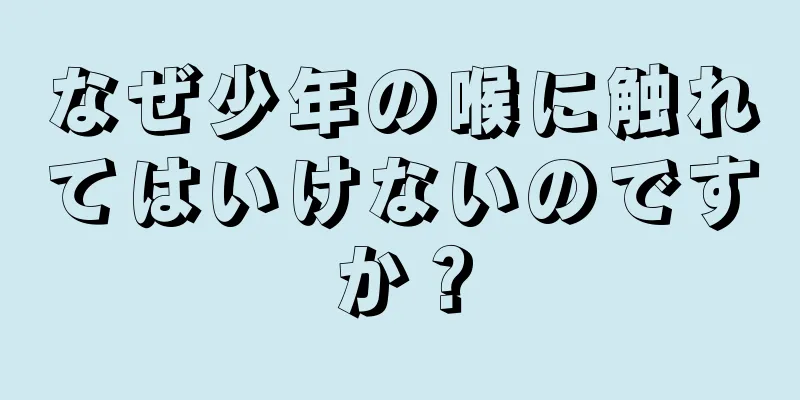 なぜ少年の喉に触れてはいけないのですか？