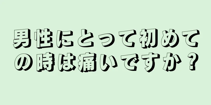 男性にとって初めての時は痛いですか？
