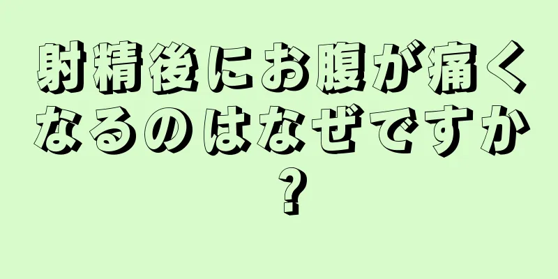 射精後にお腹が痛くなるのはなぜですか？