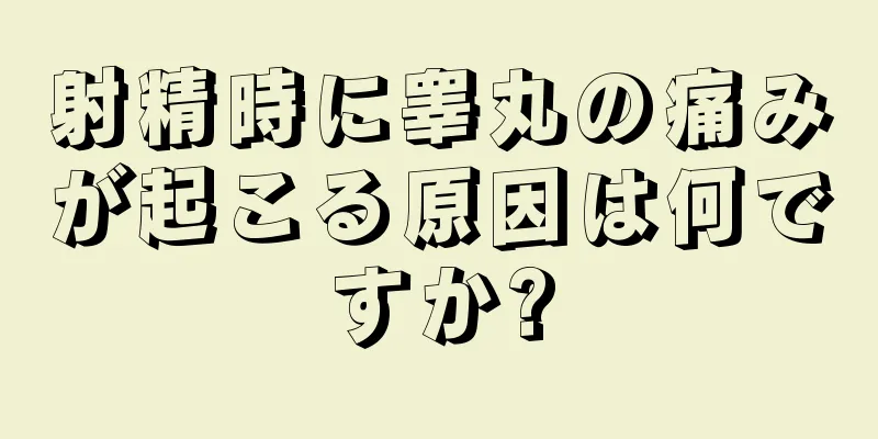 射精時に睾丸の痛みが起こる原因は何ですか?