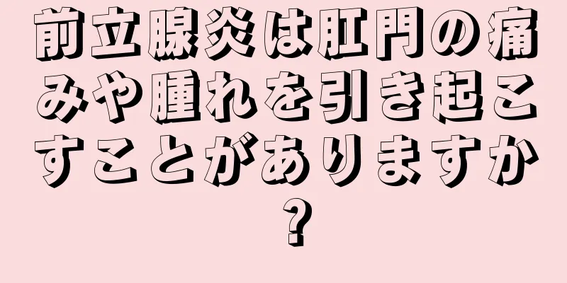 前立腺炎は肛門の痛みや腫れを引き起こすことがありますか？