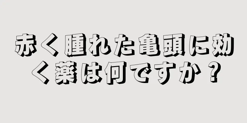 赤く腫れた亀頭に効く薬は何ですか？
