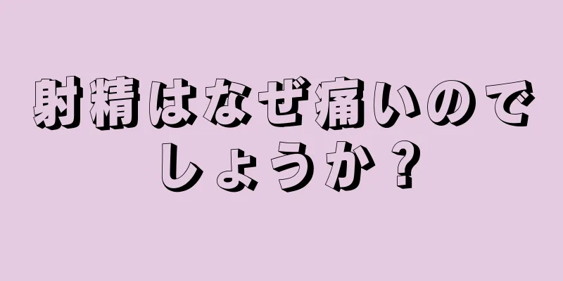 射精はなぜ痛いのでしょうか？