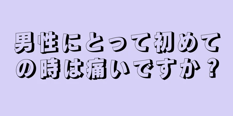男性にとって初めての時は痛いですか？