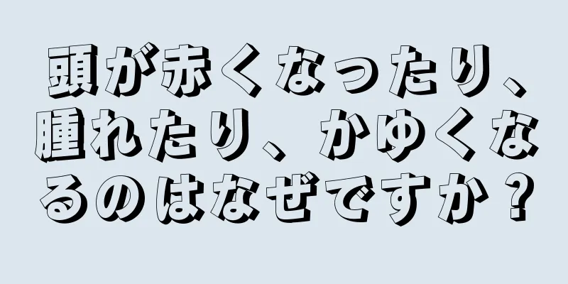 頭が赤くなったり、腫れたり、かゆくなるのはなぜですか？