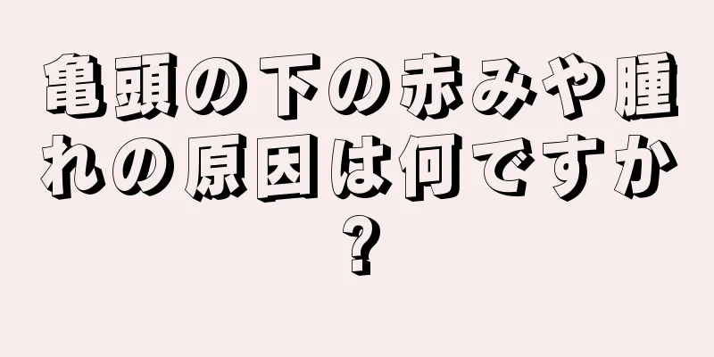 亀頭の下の赤みや腫れの原因は何ですか?
