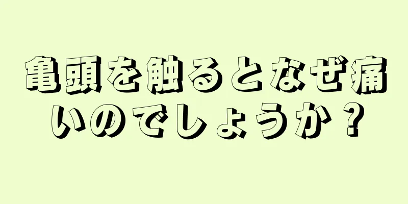 亀頭を触るとなぜ痛いのでしょうか？