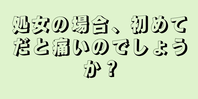 処女の場合、初めてだと痛いのでしょうか？