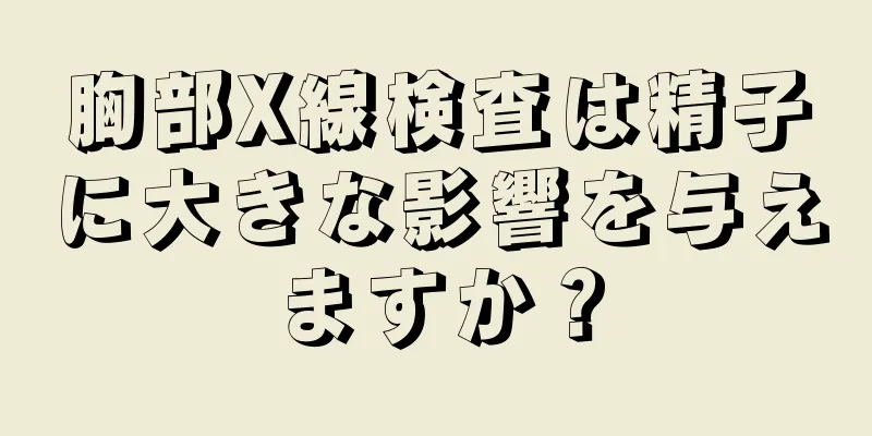 胸部X線検査は精子に大きな影響を与えますか？