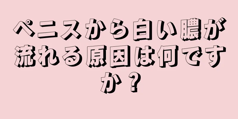 ペニスから白い膿が流れる原因は何ですか？