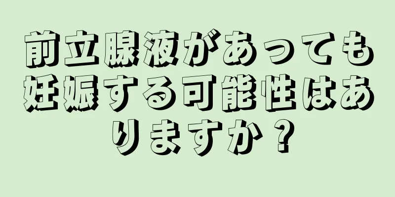 前立腺液があっても妊娠する可能性はありますか？