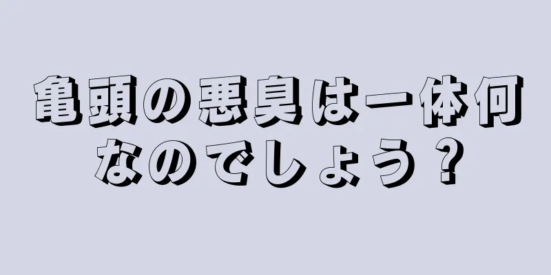 亀頭の悪臭は一体何なのでしょう？