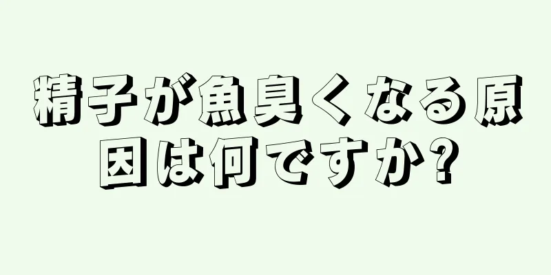 精子が魚臭くなる原因は何ですか?