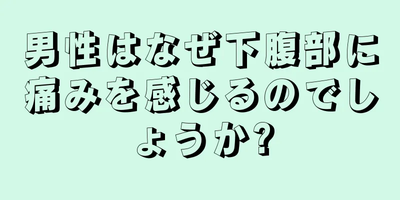 男性はなぜ下腹部に痛みを感じるのでしょうか?