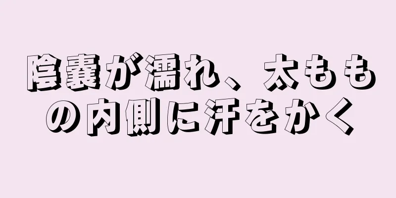 陰嚢が濡れ、太ももの内側に汗をかく