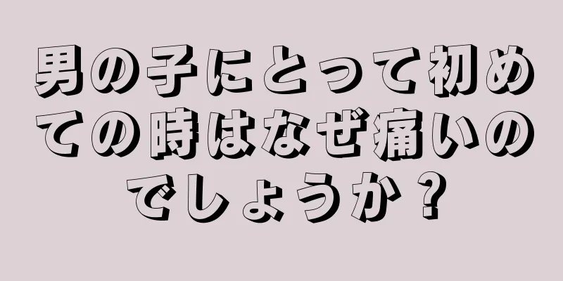 男の子にとって初めての時はなぜ痛いのでしょうか？