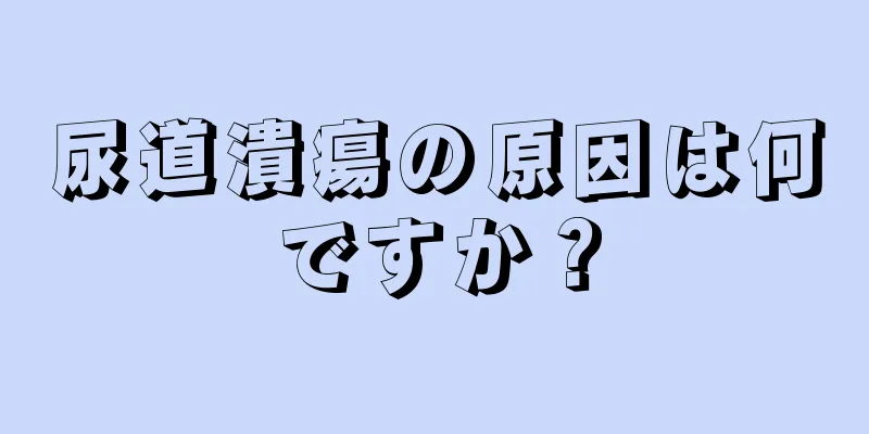 尿道潰瘍の原因は何ですか？
