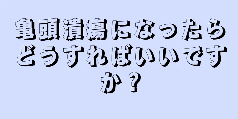 亀頭潰瘍になったらどうすればいいですか？