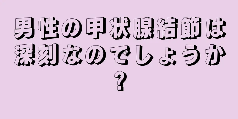 男性の甲状腺結節は深刻なのでしょうか?