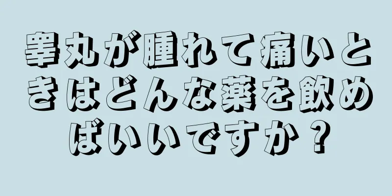 睾丸が腫れて痛いときはどんな薬を飲めばいいですか？