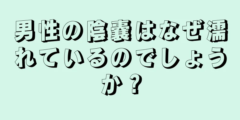 男性の陰嚢はなぜ濡れているのでしょうか？