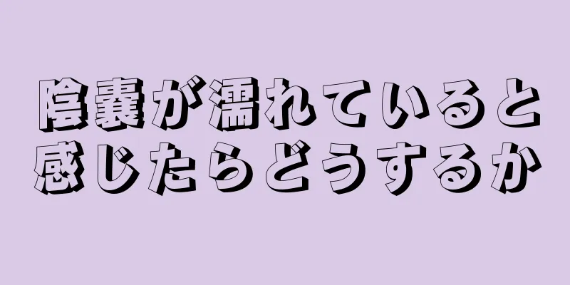陰嚢が濡れていると感じたらどうするか