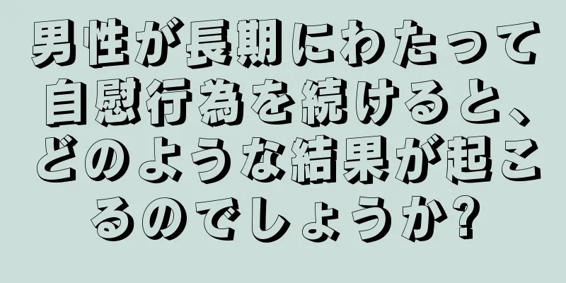 男性が長期にわたって自慰行為を続けると、どのような結果が起こるのでしょうか?