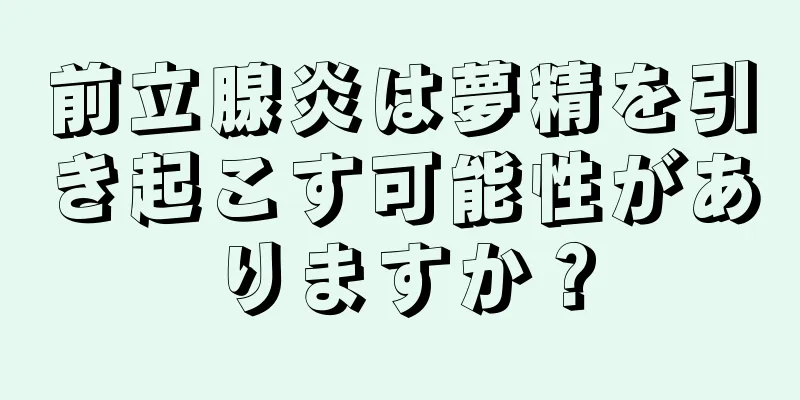 前立腺炎は夢精を引き起こす可能性がありますか？