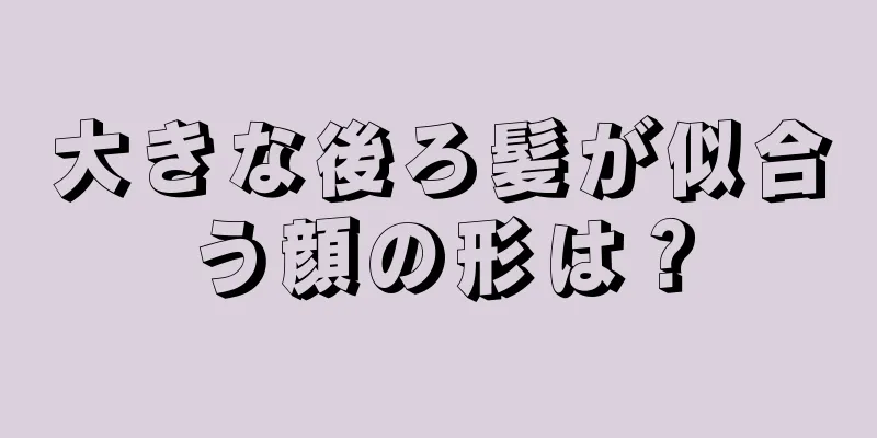 大きな後ろ髪が似合う顔の形は？