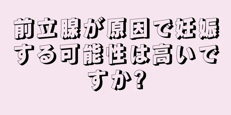 前立腺が原因で妊娠する可能性は高いですか?