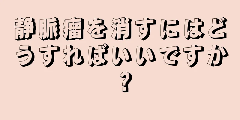 静脈瘤を消すにはどうすればいいですか？