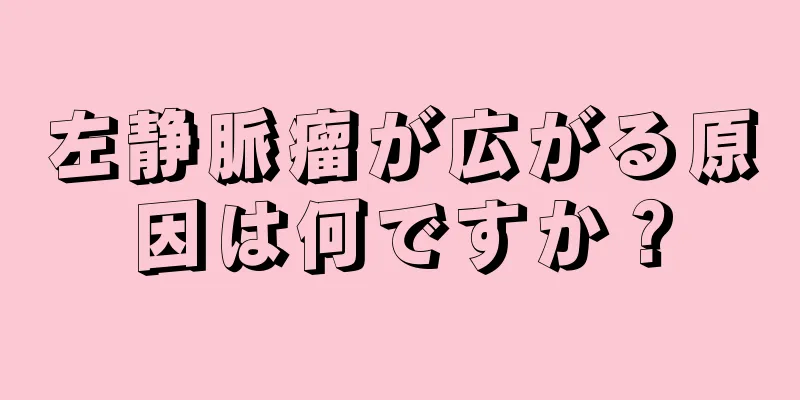 左静脈瘤が広がる原因は何ですか？