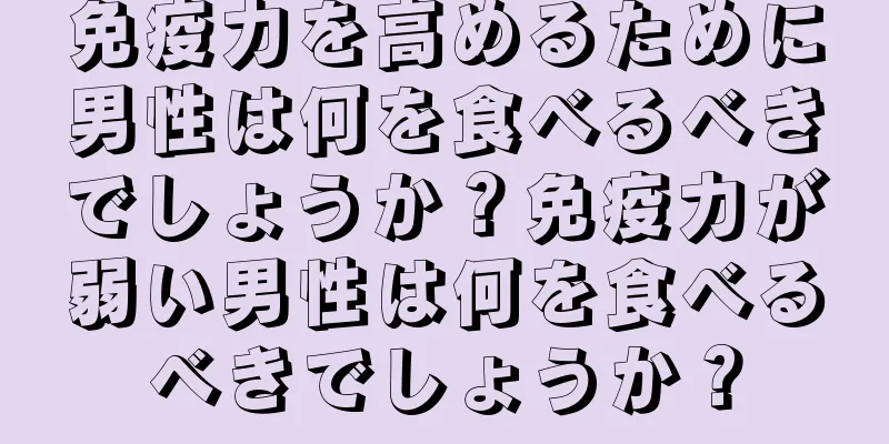 免疫力を高めるために男性は何を食べるべきでしょうか？免疫力が弱い男性は何を食べるべきでしょうか？
