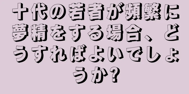 十代の若者が頻繁に夢精をする場合、どうすればよいでしょうか?