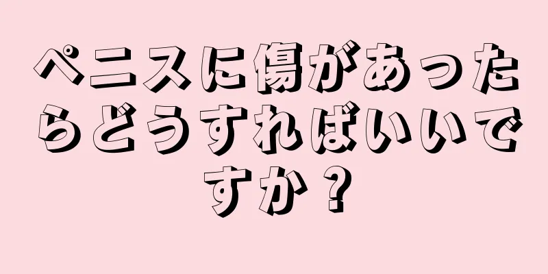 ペニスに傷があったらどうすればいいですか？
