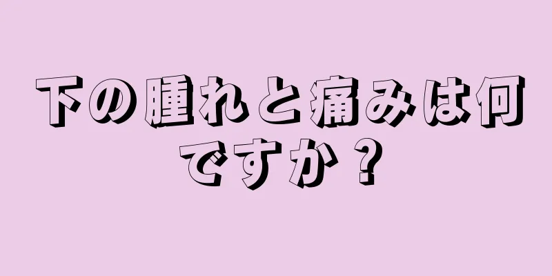 下の腫れと痛みは何ですか？