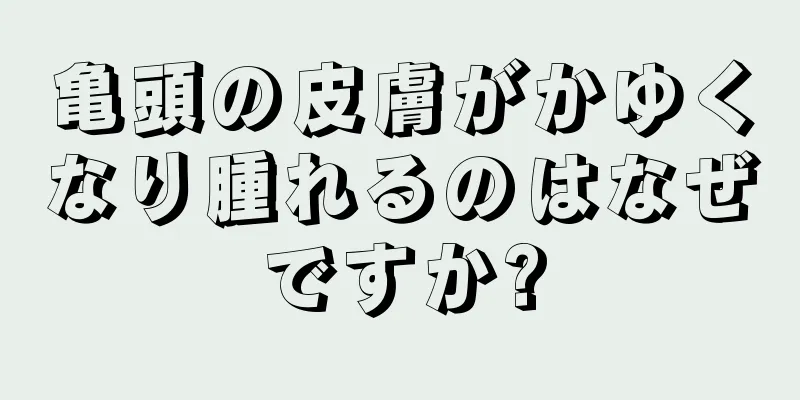 亀頭の皮膚がかゆくなり腫れるのはなぜですか?