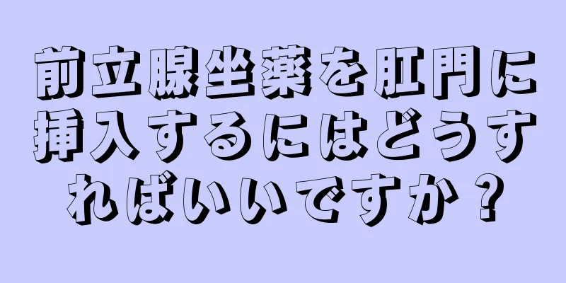 前立腺坐薬を肛門に挿入するにはどうすればいいですか？