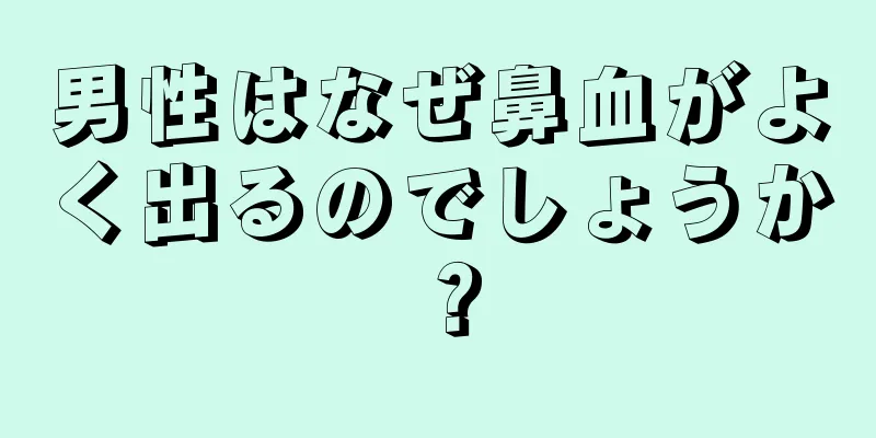 男性はなぜ鼻血がよく出るのでしょうか？
