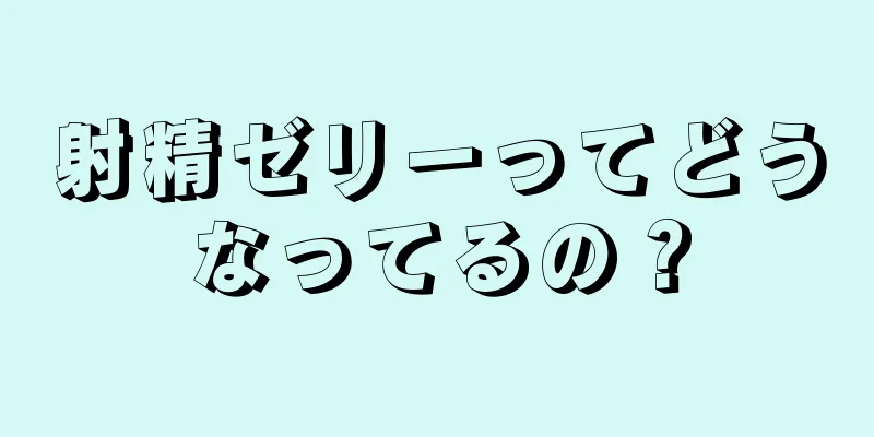 射精ゼリーってどうなってるの？