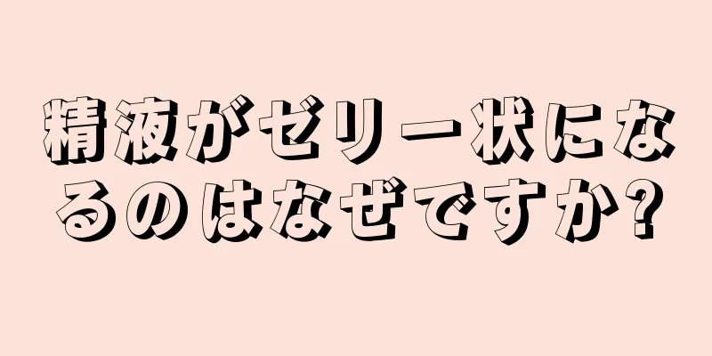精液がゼリー状になるのはなぜですか?