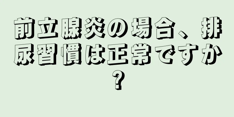 前立腺炎の場合、排尿習慣は正常ですか?